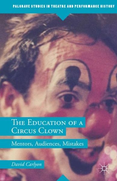 The Education of a Circus Clown: Mentors, Audiences, Mistakes - Palgrave Studies in Theatre and Performance History - David Carlyon - Books - Palgrave Macmillan - 9781349575077 - May 10, 2018