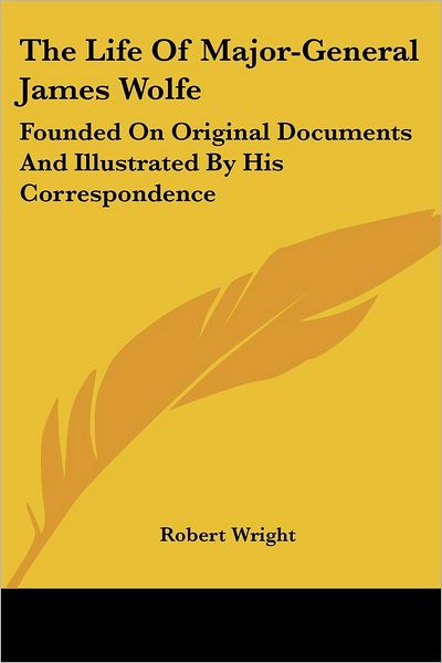 The Life of Major-general James Wolfe: Founded on Original Documents and Illustrated by His Correspondence - Robert Wright - Bøger - Kessinger Publishing, LLC - 9781432664077 - 1. juni 2007