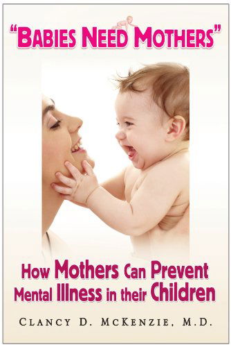 Cover for Clancy D Mckenzie M.d. · ''babies Need Mothers'': How Mothers Can Prevent Mental Illness in Their Children (Paperback Book) [First Edition - Signed edition] (2009)