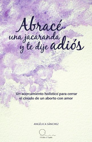 Cover for Angélica Sánchez · Abracé Una Jacaranda Y Te Dije Adiós: Un Acercamiento Hólistico Para Cerrar El Círculo De Un Aborto Con Amor. (Paperback Book) [Spanish edition] (2011)