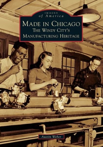 Cover for Austin Weber · Made in Chicago : The Windy City's Manufacturing Heritage (Paperback Book) (2019)