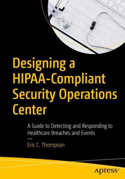 Cover for Eric C. Thompson · Designing a HIPAA-Compliant Security Operations Center: A Guide to Detecting and Responding to Healthcare Breaches and Events (Paperback Book) [1st edition] (2020)