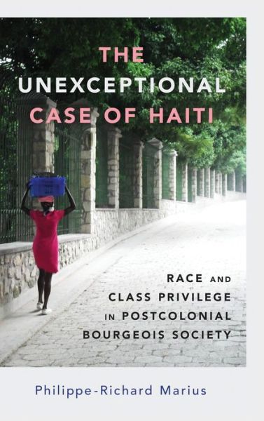 Cover for Philippe-Richard Marius · The Unexceptional Case of Haiti: Race and Class Privilege in Postcolonial Bourgeois Society - Caribbean Studies Series (Hardcover Book) (2022)