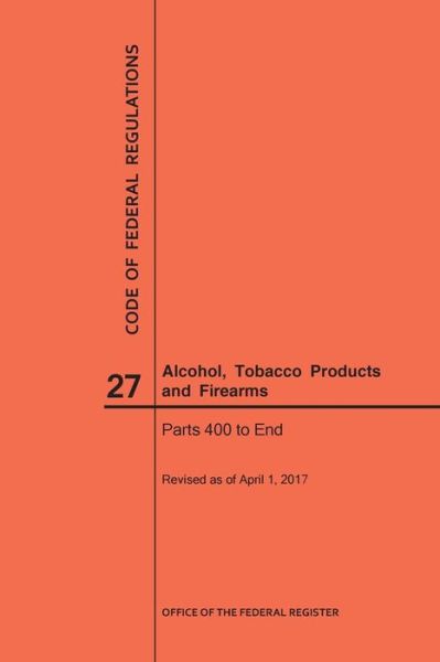 Cover for Nara · Code of Federal Regulations Title 27, Alcohol, Tobacco Products and Firearms, Parts 400-End, 2017 (Paperback Book) (2017)