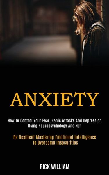 Anxiety: How to Control Your Fear, Panic Attacks and Depression Using Neuropsychology and Nlp (Be Resilient Mastering Emotional Intelligence to Overcome Insecurities) - Rick William - Books - Kevin Dennis - 9781989920077 - April 25, 2020