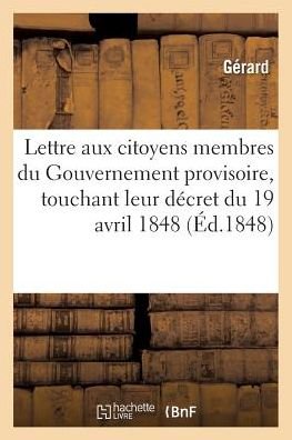 Cover for Gerard · Lettre Aux Citoyens Membres Du Gouvernement Provisoire, Touchant Leur Decret Du 19 Avril 1848 (Taschenbuch) (2016)