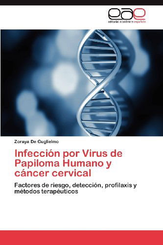 Cover for Zoraya De Guglielmo · Infección Por Virus De Papiloma Humano Y Cáncer Cervical: Factores De Riesgo, Detección, Profilaxis Y Métodos Terapéuticos (Paperback Book) [Spanish edition] (2012)