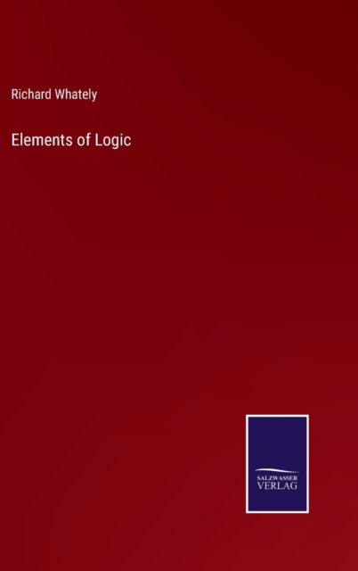 Elements of Logic - Richard Whately - Books - Salzwasser-Verlag Gmbh - 9783752531077 - November 4, 2021