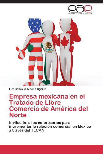 Cover for Luz Gabriela Aldana Ugarte · Empresa Mexicana en El Tratado De Libre Comercio De América Del Norte: Invitación a Los Empresarios Para Incrementar La Relación Comercial en México a Través Del Tlcan (Pocketbok) [Spanish edition] (2013)