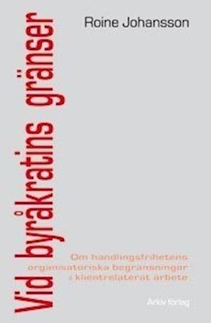 Cover for Roine Johansson · Vid byråkratins gränser : om handlingsfrihetens organisatoriska begränsninga (Bok) (2007)