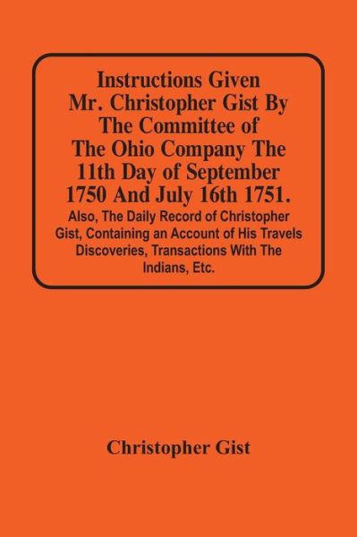 Instructions Given Mr. Christopher Gist By The Committee Of The Ohio Company The 11Th Day Of September 1750 And July 16Th 1751. Also, The Daily Record Of Christopher Gist, Containing An Account Of His Travels Discoveries, Transactions With The Indians, Et - Christopher Gist - Kirjat - Alpha Edition - 9789354500077 - maanantai 22. maaliskuuta 2021