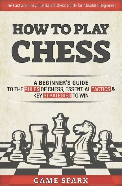 Cover for Game Spark · How to Play Chess: A Beginner's Guide to the Rules of Chess, Essential Tactics &amp; Key Strategies to Win (Paperback Book) (2021)