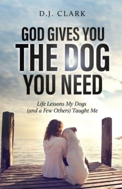 God Gives You the Dog You Need: Life Lessons My Dogs (and a Few Others) Taught Me - D J Clark - Bøker - Trilogy Christian Publishing - 9798887381077 - 14. desember 2022