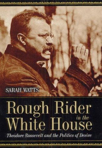 Cover for Sarah Watts · Rough Rider in the White House: Theodore Roosevelt and the Politics of Desire (Inbunden Bok) (2003)