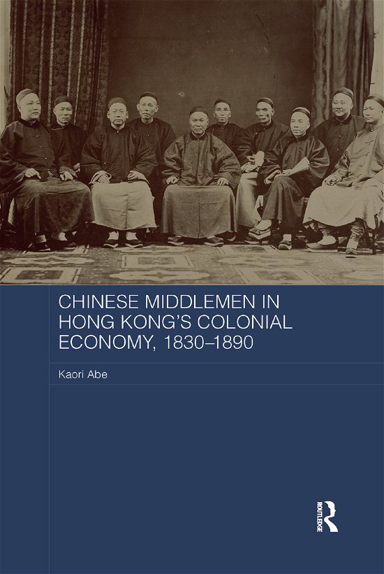Chinese Middlemen in Hong Kong's Colonial Economy, 1830-1890 - Routledge Studies in the Modern History of Asia - Kaori Abe - Bøger - Taylor & Francis Ltd - 9780367878078 - 12. december 2019