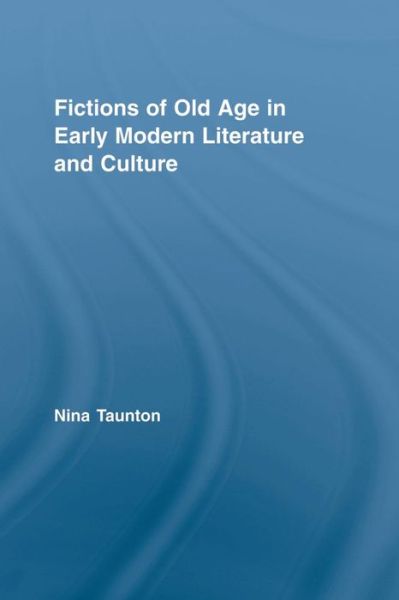 Fictions of Old Age in Early Modern Literature and Culture - Routledge Studies in Renaissance Literature and Culture - Taunton, Nina (Brunel University, UK) - Books - Taylor & Francis Ltd - 9780415809078 - August 15, 2011