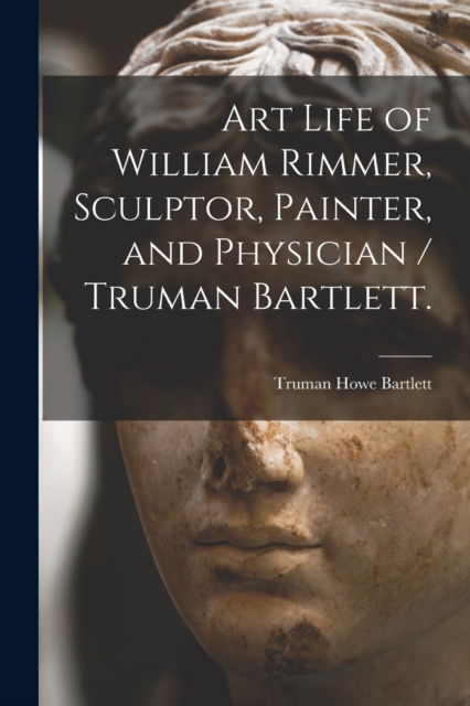 Cover for Truman Howe Bartlett · Art Life of William Rimmer, Sculptor, Painter, and Physician / Truman Bartlett. (Paperback Book) (2021)