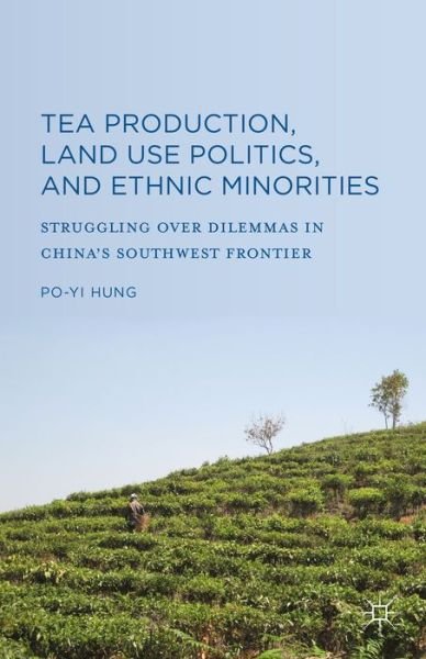 Cover for Po-Yi Hung · Tea Production, Land Use Politics, and Ethnic Minorities: Struggling over Dilemmas in China's Southwest Frontier (Hardcover bog) [1st ed. 2015 edition] (2015)