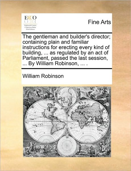 Cover for William Robinson · The Gentleman and Builder's Director; Containing Plain and Familiar Instructions for Erecting Every Kind of Building, ... As Regulated by an Act of ... Last Session, ... by William Robinson, ... . (Paperback Book) (2010)