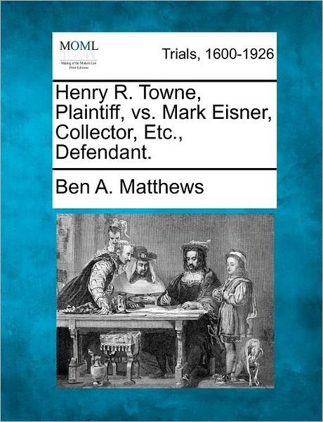 Henry R. Towne, Plaintiff, vs. Mark Eisner, Collector, Etc., Defendant. - Ben a Matthews - Books - Gale Ecco, Making of Modern Law - 9781275091078 - February 1, 2012