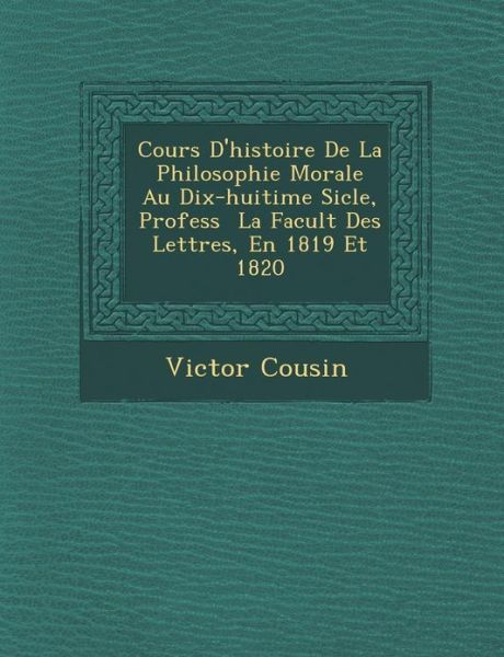 Cover for Victor Cousin · Cours D'histoire De La Philosophie Morale Au Dix-huiti Me Si Cle, Profess La Facult Des Lettres, en 1819 et 1820 (Paperback Book) (2012)