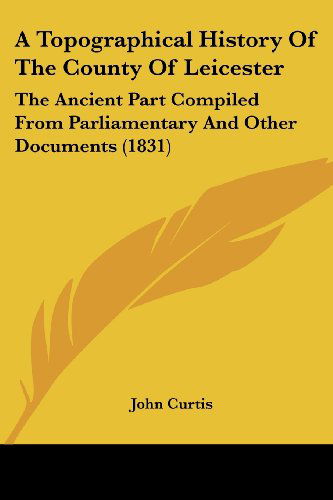 Cover for John Curtis · A Topographical History of the County of Leicester: the Ancient Part Compiled from Parliamentary and Other Documents (1831) (Pocketbok) (2008)