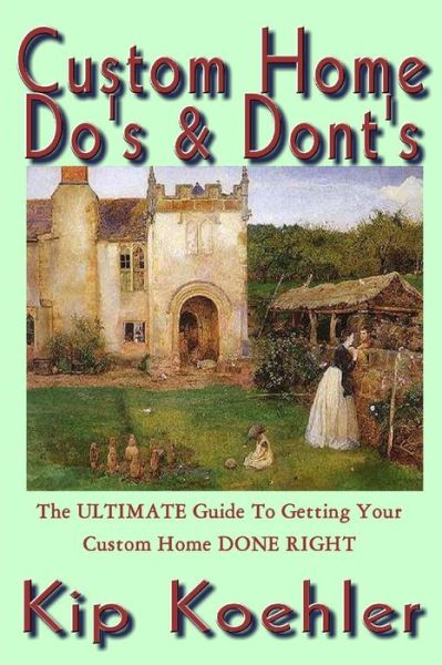 Cover for Kip Koehler · Custom Home Do's &amp; Dont's: the Ultimate Guide for Getting Your Custom Home Done Right (Volume 3) (Taschenbuch) (2011)