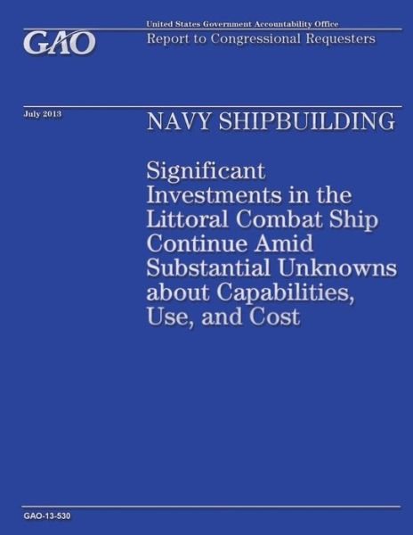 Cover for Government Accountability Office · Navy Shipbuilding: Significant Investments in the Littoral Combat Ship Continue Amid Substantial Unknowns About Capabilities, Use, and Co (Paperback Book) (2014)