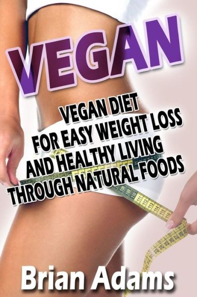 Vegan: Vegan Diet for Easy Weight Loss and Healthy Living Through Natural Foods - Brian Adams - Książki - Createspace - 9781514741078 - 4 lipca 2015