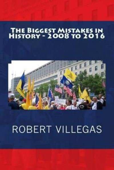 The Biggest Mistakes in History - 2008 to 2016 - Villegas Politics - Robert Villegas - Bøger - Createspace Independent Publishing Platf - 9781523693078 - January 25, 2016