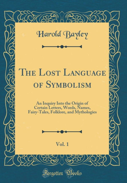 Cover for Harold Bayley · The Lost Language of Symbolism, Vol. 1 : An Inquiry Into the Origin of Certain Letters, Words, Names, Fairy-Tales, Folklore, and Mythologies (Classic Reprint) (Hardcover Book) (2019)