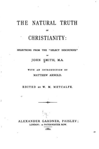 The natural truth of Christianity, Selections from the Select Discourses of John Smith, M.A. - John Smith - Bøger - Createspace Independent Publishing Platf - 9781530635078 - 19. marts 2016