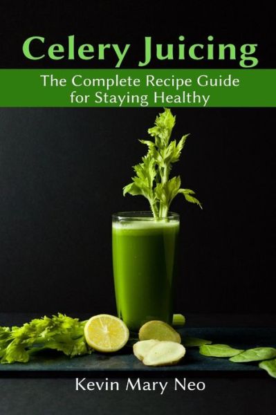 Celery Juicing: The Complete Recipe Guide for Staying Healthy - Kevin Mary Neo - Bücher - Healthy Lifestyle - 9781637501078 - 10. Februar 2021