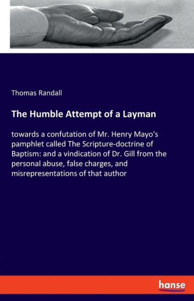 Cover for Thomas Randall · The Humble Attempt of a Layman: towards a confutation of Mr. Henry Mayo's pamphlet called The Scripture-doctrine of Baptism: and a vindication of Dr. Gill from the personal abuse, false charges, and misrepresentations of that author (Taschenbuch) (2020)