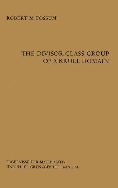 Cover for Robert M. Fossum · The Divisor Class Group of a Krull Domain - Ergebnisse Der Mathematik Und Ihrer Grenzgebiete. 2. Folge (Paperback Book) [Softcover Reprint of the Original 1st Ed. 1973 edition] (2012)