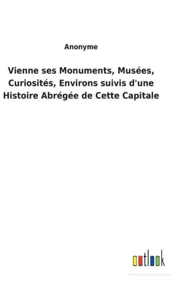 Cover for Anonyme · Vienne ses Monuments, Musées, Curiosités, Environs suivis d'une Histoire Abrégée de Cette Capitale (Hardcover bog) (2022)