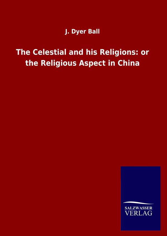 Cover for J Dyer Ball · The Celestial and his Religions: or the Religious Aspect in China (Hardcover Book) (2020)