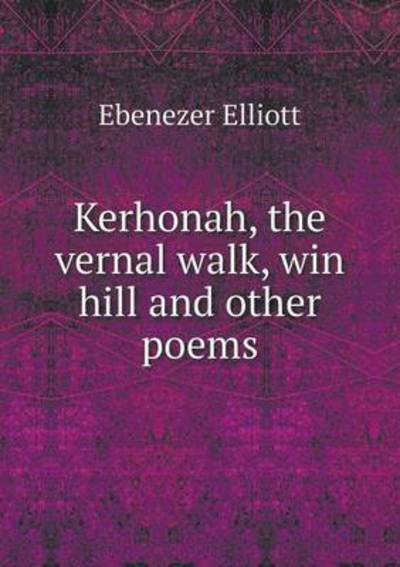 Cover for Ebenezer Elliott · Kerhonah, the Vernal Walk, Win Hill and Other Poems (Paperback Book) (2015)