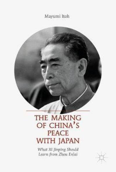 Cover for Mayumi Itoh · The Making of China's Peace with Japan: What Xi Jinping Should Learn from Zhou Enlai (Hardcover Book) [1st ed. 2017 edition] (2017)