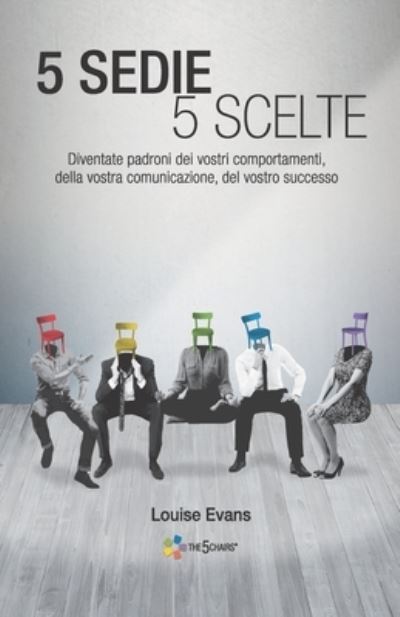 Cover for Louise Evans · 5 Sedie 5 Scelte: Diventate padroni dei vostri comportamenti, della vostra comunicazione, del vostro successo (edizione italiana) (Paperback Book) (2020)