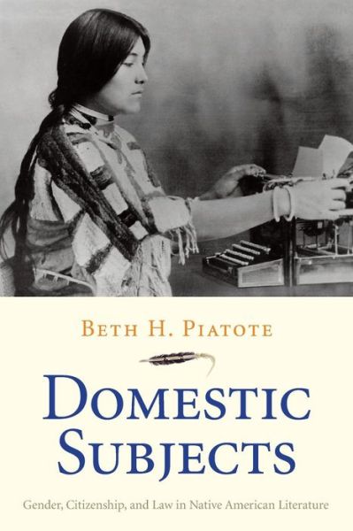 Cover for Beth H. Piatote · Domestic Subjects: Gender, Citizenship, and Law in Native American Literature - The Henry Roe Cloud Series on American Indians and Modernity (Paperback Book) (2017)