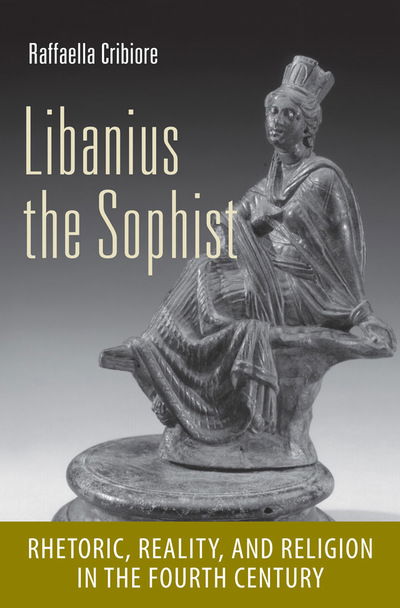 Cover for Raffaella Cribiore · Libanius the Sophist: Rhetoric, Reality, and Religion in the Fourth Century - Cornell Studies in Classical Philology (Hardcover Book) (2013)