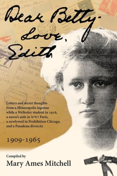 Cover for Mary Ames Mitchell · Dear Betty, Love, Edith : Letters and secret thoughts from a Minneapolis ingénue while a Wellesley student in 1916, a nurse?s aide in WWI Paris, a ... Prohibition Chicago, and a Pasadena divorcée (Paperback Book) (2017)