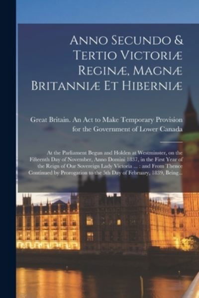 Cover for Great Britain an Act to Make Temporary · Anno Secundo &amp; Tertio Victoriae Reginae, Magnae Britanniae Et Hiberniae [microform]: at the Parliament Begun and Holden at Westminster, on the Fifteenth Day of November, Anno Domini 1837, in the First Year of the Reign of Our Sovereign Lady Victoria ...:  (Pocketbok) (2021)