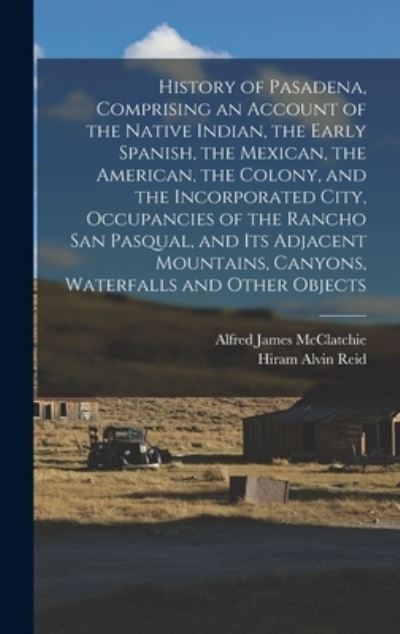 Cover for Alfred James McClatchie · History of Pasadena, Comprising an Account of the Native Indian, the Early Spanish, the Mexican, the American, the Colony, and the Incorporated City, Occupancies of the Rancho San Pasqual, and Its Adjacent Mountains, Canyons, Waterfalls and Other Objects (Book) (2022)