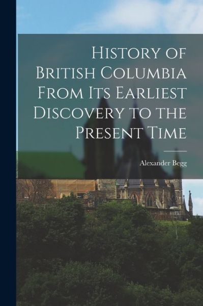 Cover for Alexander Begg · History of British Columbia from Its Earliest Discovery to the Present Time (Book) (2022)