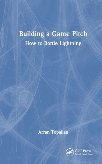 Cover for Arran Topalian · Building a Game Pitch: How to Bottle Lightning (Innbunden bok) (2023)