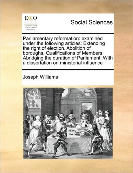 Parliamentary Reformation: Examined Under the Following Articles: Extending the Right of Election. Abolition of Boroughs. Qualifications of Membe - Joseph Williams - Bøger - Gale Ecco, Print Editions - 9781171015079 - 16. juni 2010