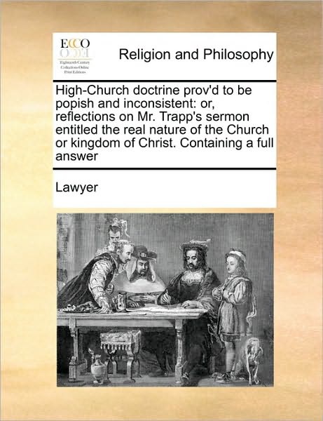 Cover for Lawyer · High-church Doctrine Prov'd to Be Popish and Inconsistent: Or, Reflections on Mr. Trapp's Sermon Entitled the Real Nature of the Church or Kingdom of (Paperback Book) (2010)