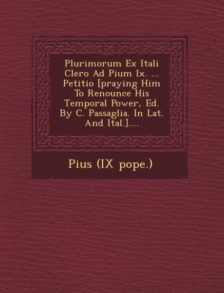 Cover for Pope Pius Ix · Plurimorum Ex Itali Clero Ad Pium Ix. ... Petitio [praying Him to Renounce His Temporal Power, Ed. by C. Passaglia. in Lat. and Ital.].... (Paperback Book) (2012)